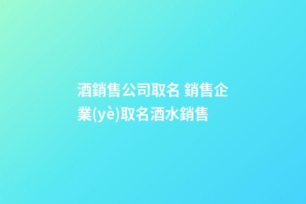 酒銷售公司取名 銷售企業(yè)取名酒水銷售-第1張-公司起名-玄機(jī)派